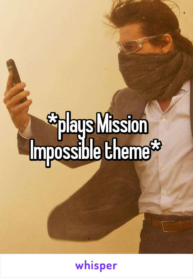 *plays Mission Impossible theme* 