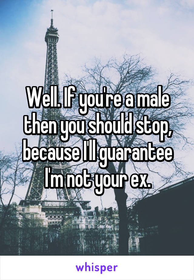 Well. If you're a male then you should stop, because I'll guarantee I'm not your ex.