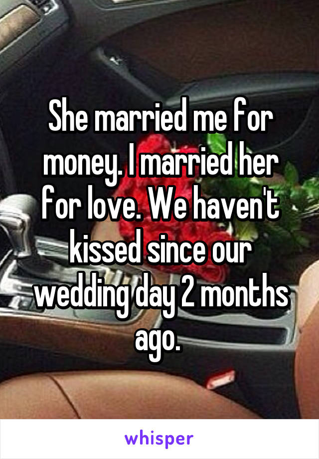 She married me for money. I married her for love. We haven't kissed since our wedding day 2 months ago. 