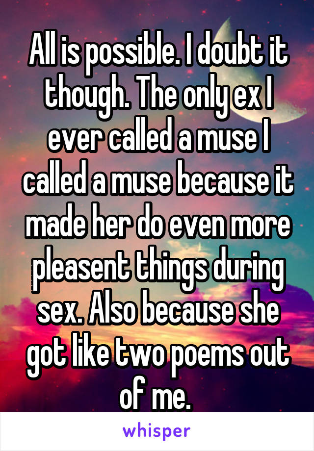 All is possible. I doubt it though. The only ex I ever called a muse I called a muse because it made her do even more pleasent things during sex. Also because she got like two poems out of me. 