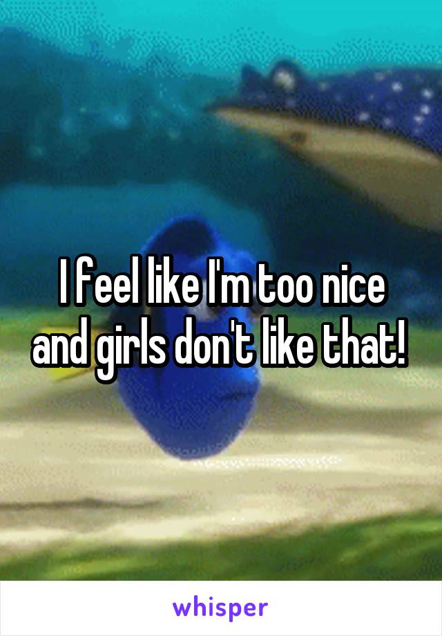 I feel like I'm too nice and girls don't like that! 