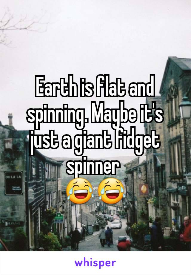 Earth is flat and spinning. Maybe it's just a giant fidget spinner 
😂😂