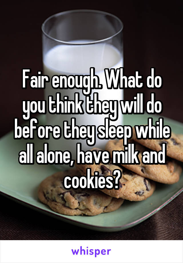 Fair enough. What do you think they will do before they sleep while all alone, have milk and cookies?