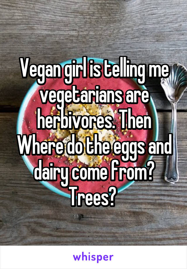 Vegan girl is telling me vegetarians are herbivores. Then Where do the eggs and dairy come from? Trees? 