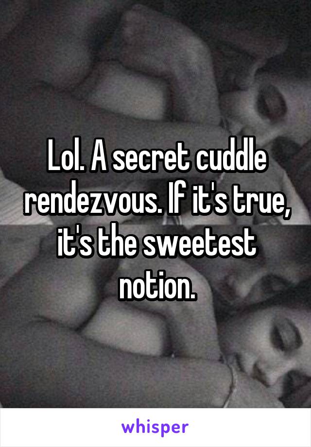 Lol. A secret cuddle rendezvous. If it's true, it's the sweetest notion.