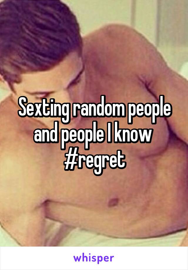 Sexting random people and people I know  #regret