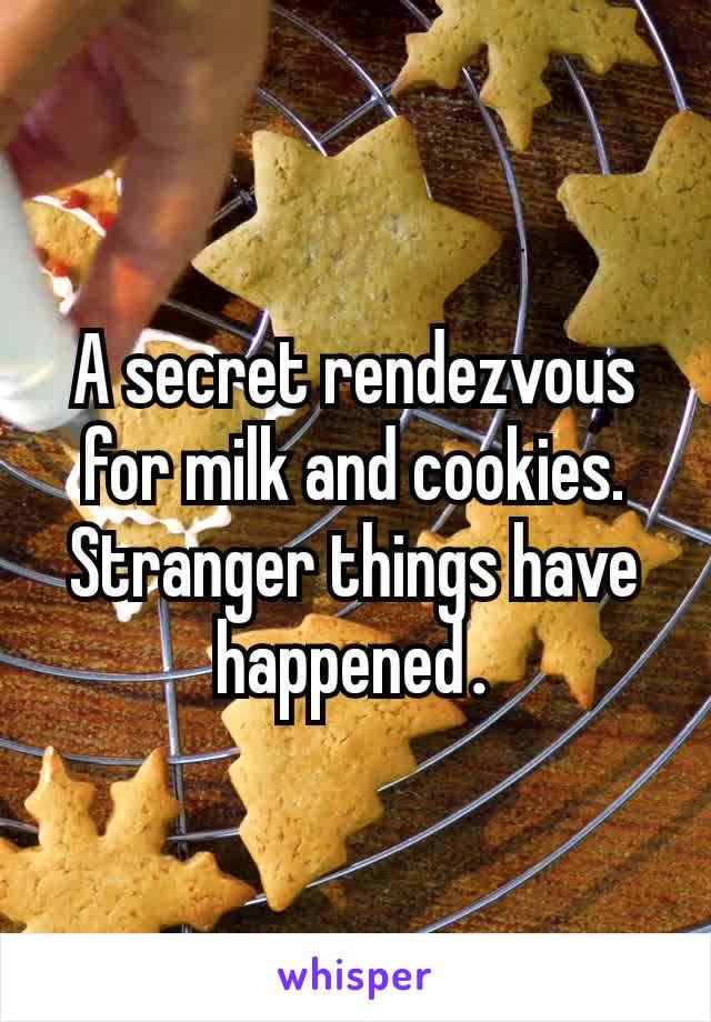 A secret rendezvous for milk and cookies. Stranger things have happened​.