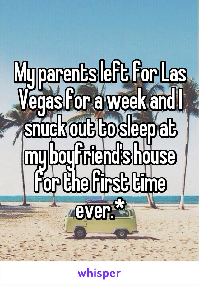 My parents left for Las Vegas for a week and I snuck out to sleep at my boyfriend's house for the first time ever.*