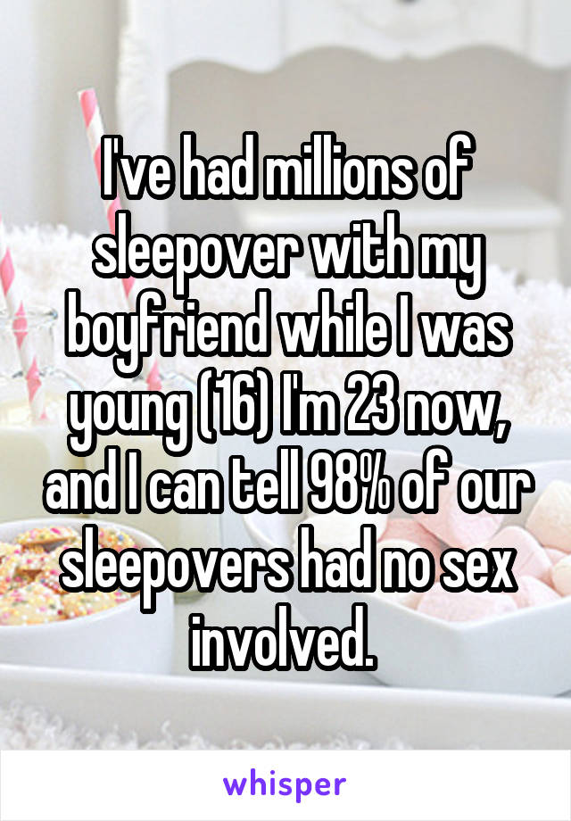 I've had millions of sleepover with my boyfriend while I was young (16) I'm 23 now, and I can tell 98% of our sleepovers had no sex involved. 