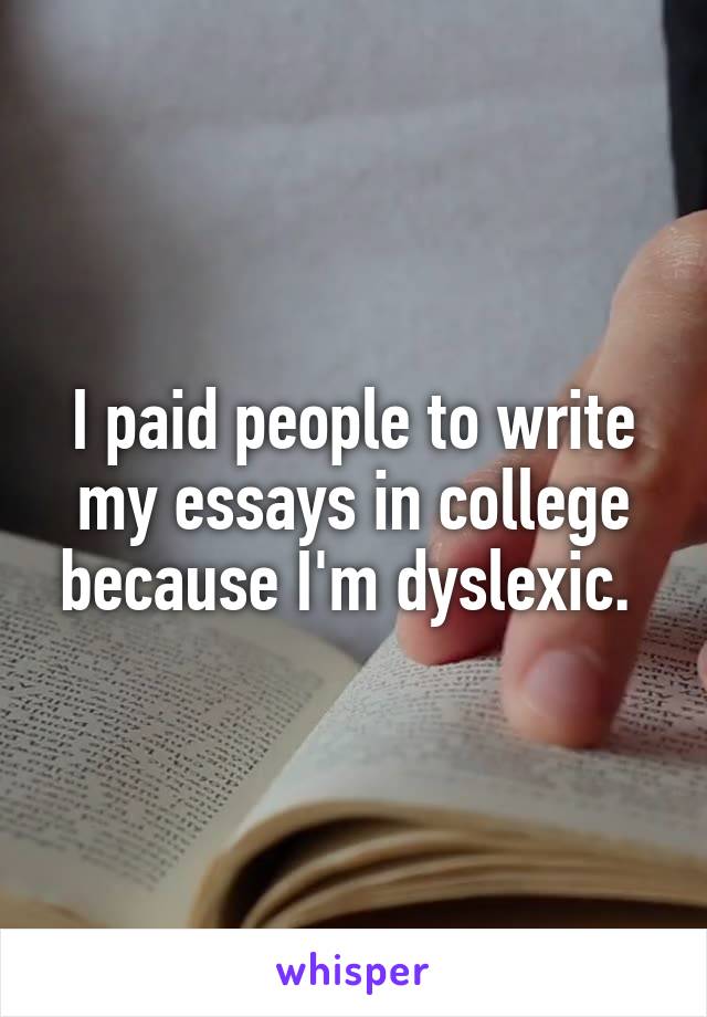 I paid people to write my essays in college because I'm dyslexic. 