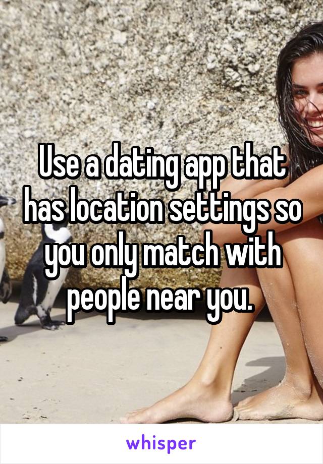 Use a dating app that has location settings so you only match with people near you. 