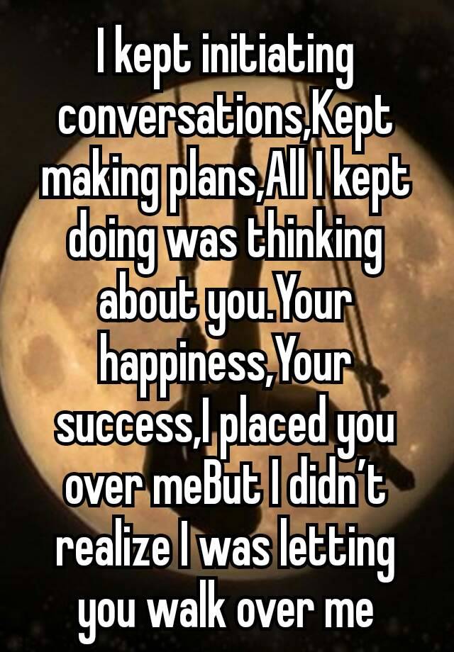 i-kept-initiating-conversations-kept-making-plans-all-i-kept-doing-was