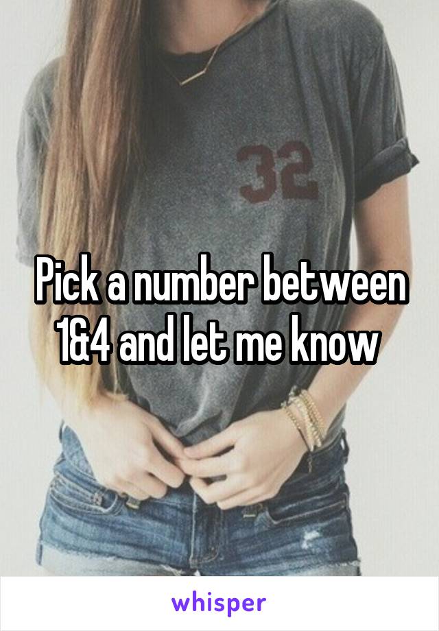 Pick a number between 1&4 and let me know 