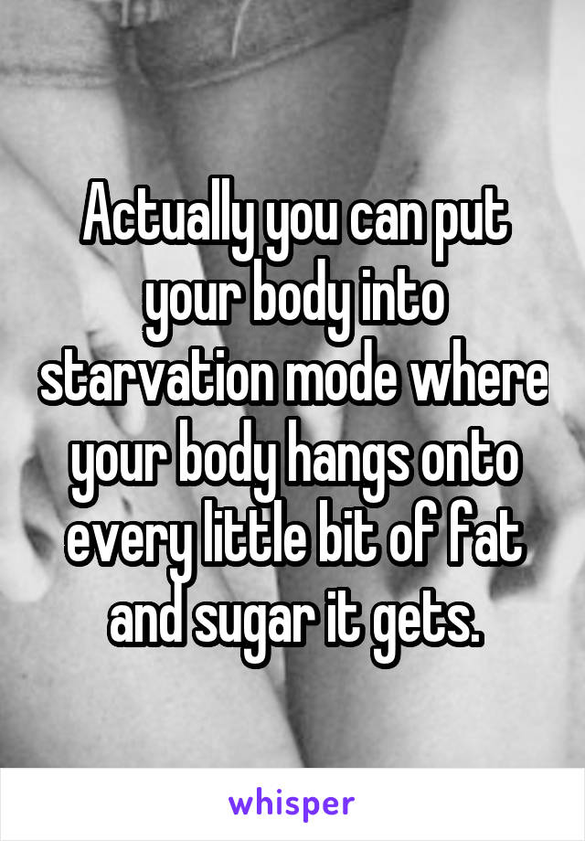 Actually you can put your body into starvation mode where your body hangs onto every little bit of fat and sugar it gets.