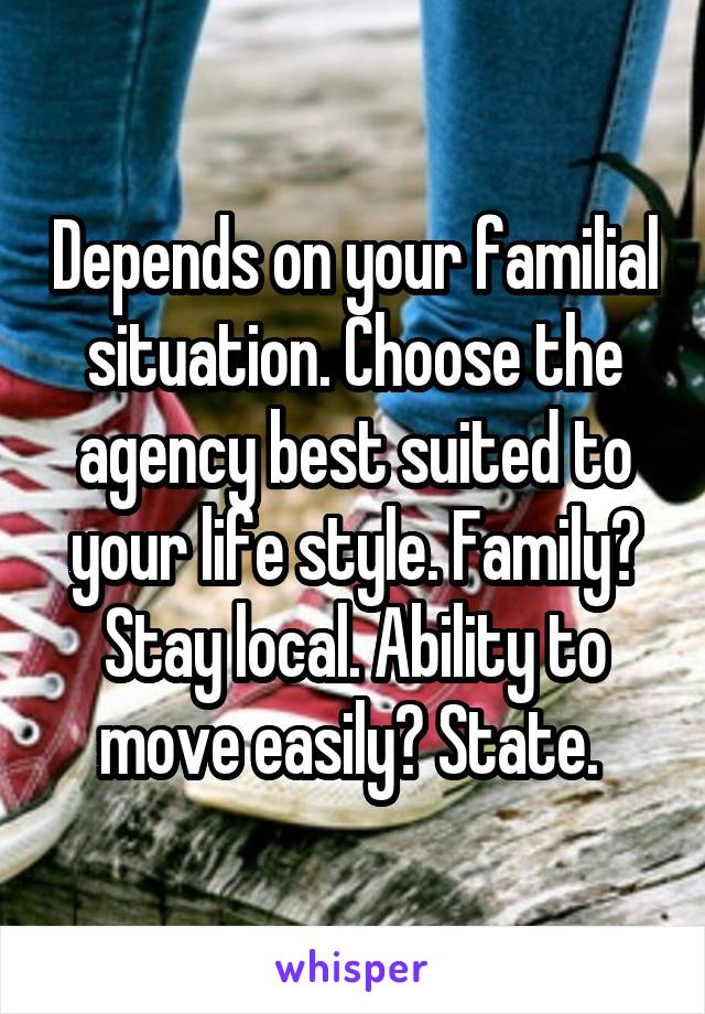 Depends on your familial situation. Choose the agency best suited to your life style. Family? Stay local. Ability to move easily? State. 