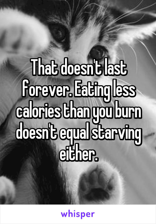 That doesn't last forever. Eating less calories than you burn doesn't equal starving either.