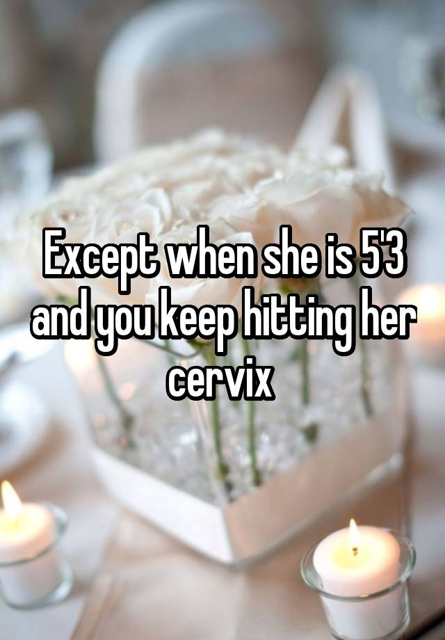 except-when-she-is-5-3-and-you-keep-hitting-her-cervix