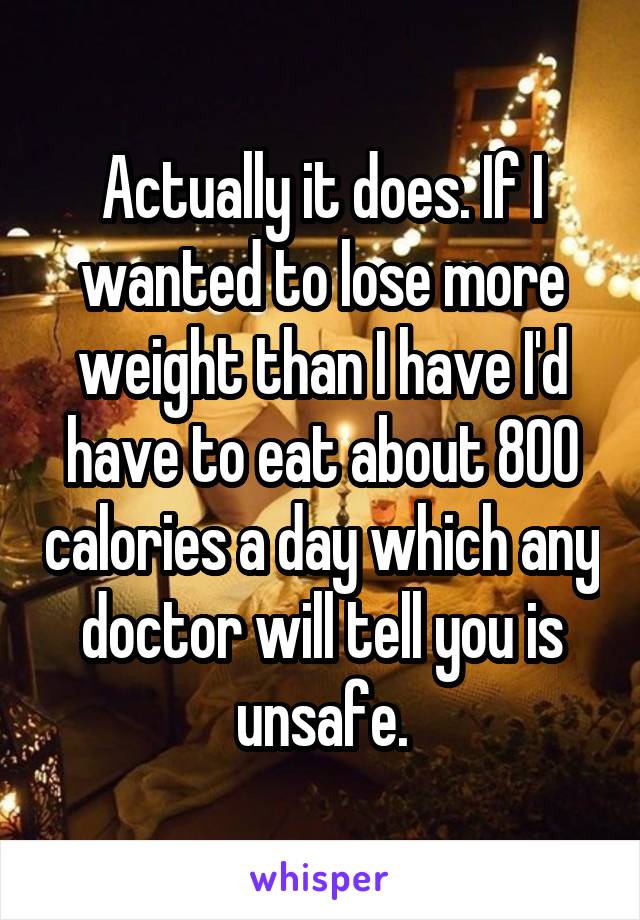 Actually it does. If I wanted to lose more weight than I have I'd have to eat about 800 calories a day which any doctor will tell you is unsafe.