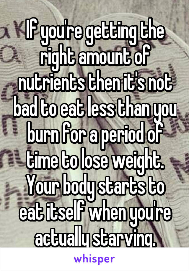 If you're getting the right amount of nutrients then it's not bad to eat less than you burn for a period of time to lose weight. Your body starts to eat itself when you're actually starving.