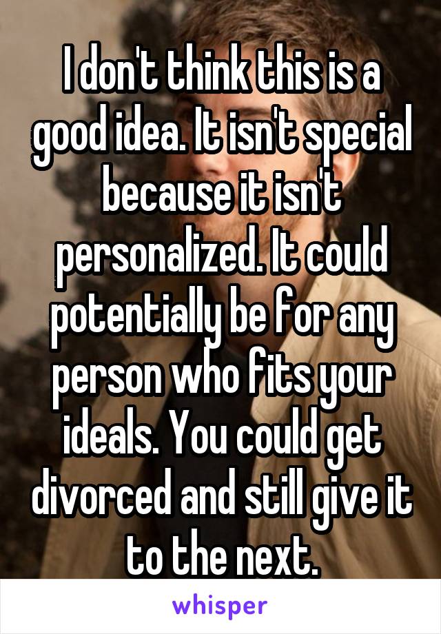 I don't think this is a good idea. It isn't special because it isn't personalized. It could potentially be for any person who fits your ideals. You could get divorced and still give it to the next.