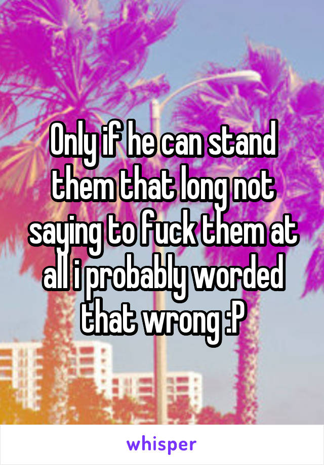 Only if he can stand them that long not saying to fuck them at all i probably worded that wrong :P