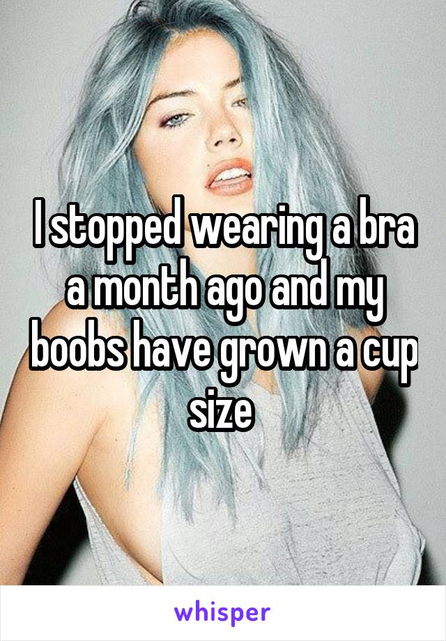 I stopped wearing a bra a month ago and my boobs have grown a cup size 
