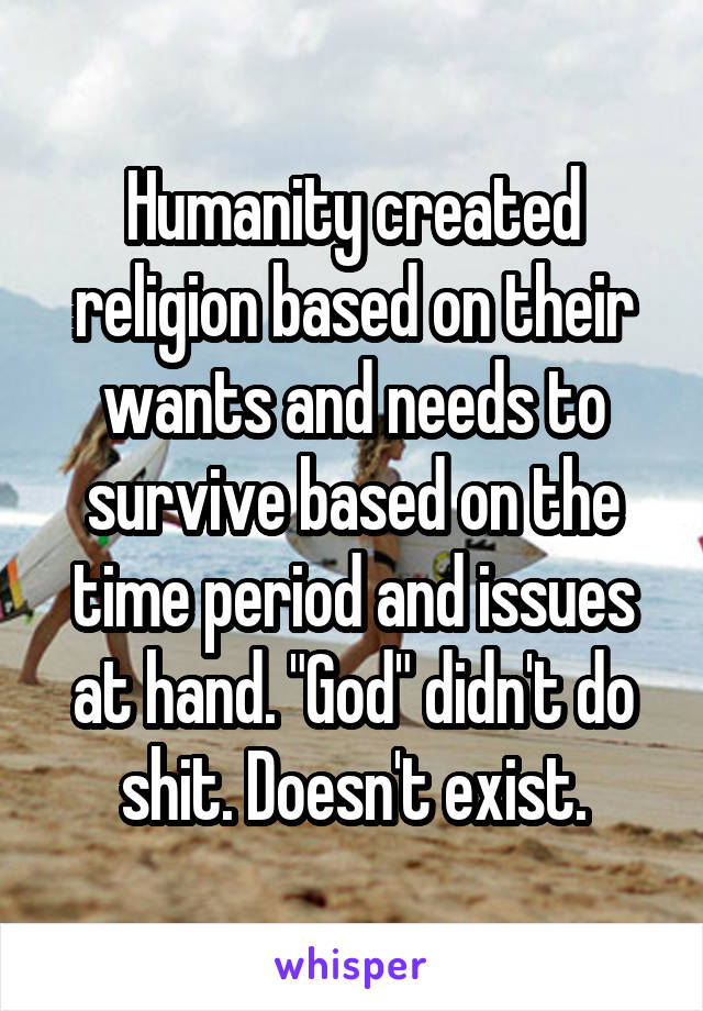 Humanity created religion based on their wants and needs to survive based on the time period and issues at hand. "God" didn't do shit. Doesn't exist.