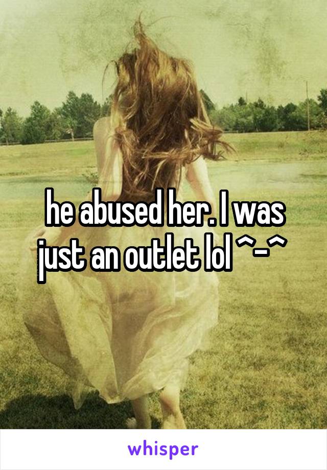 he abused her. I was just an outlet lol ^-^ 