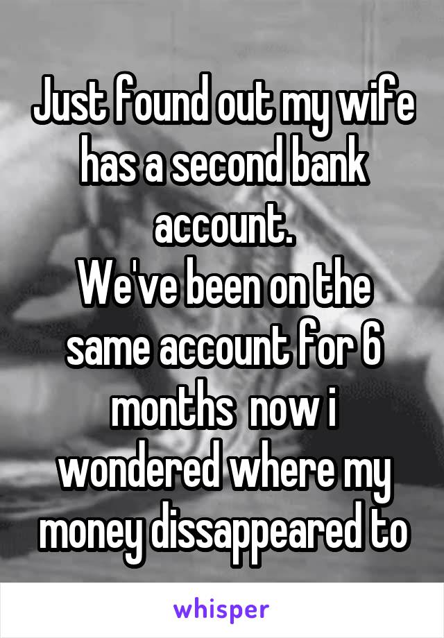Just found out my wife has a second bank account.
We've been on the same account for 6 months  now i wondered where my money dissappeared to