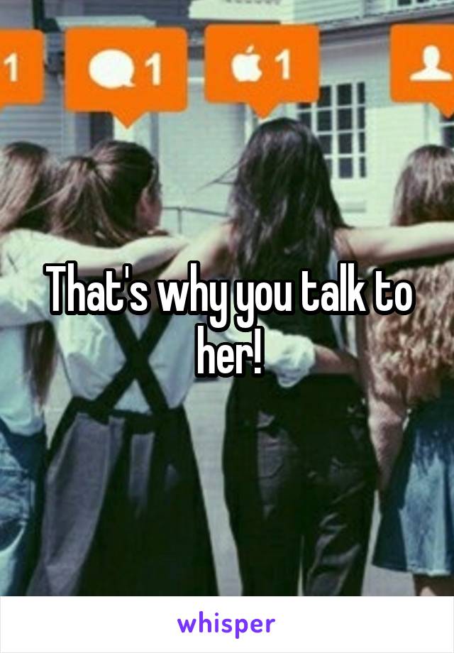 That's why you talk to her!