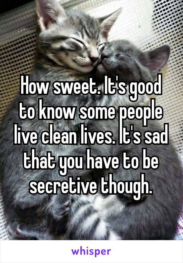 How sweet. It's good to know some people live clean lives. It's​ sad that you have to be secretive though.