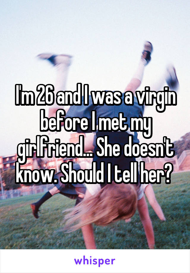 I'm 26 and I was a virgin before I met my girlfriend... She doesn't know. Should I tell her? 