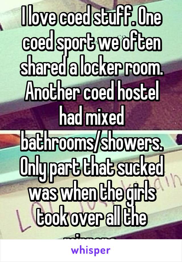 I love coed stuff. One coed sport we often shared a locker room. Another coed hostel had mixed bathrooms/showers. Only part that sucked was when the girls took over all the mirrors 