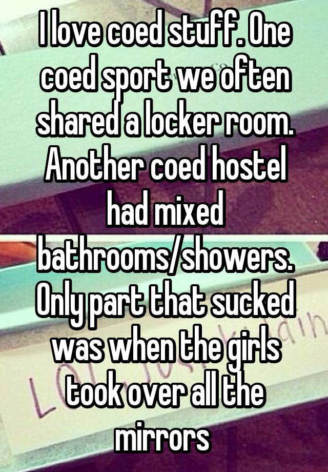 I love coed stuff. One coed sport we often shared a locker room. Another coed hostel had mixed bathrooms/showers. Only part that sucked was when the girls took over all the mirrors 