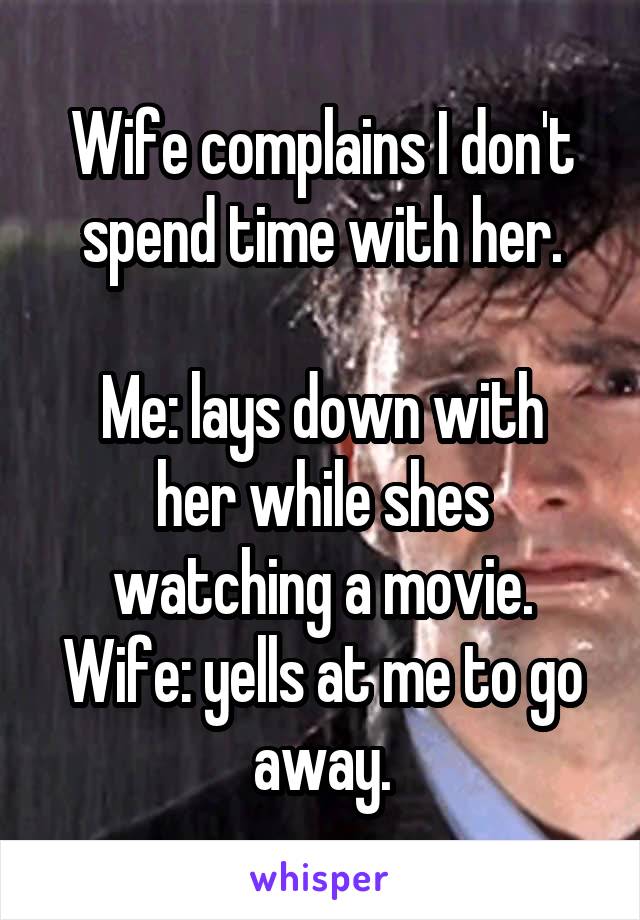 Wife complains I don't spend time with her.

Me: lays down with her while shes watching a movie.
Wife: yells at me to go away.