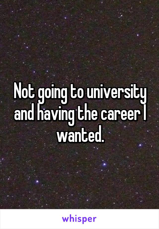 Not going to university and having the career I wanted.