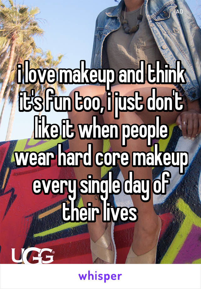 i love makeup and think it's fun too, i just don't like it when people wear hard core makeup every single day of their lives 