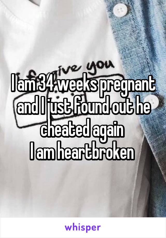 I am 34 weeks pregnant and I just found out he cheated again 
I am heartbroken 