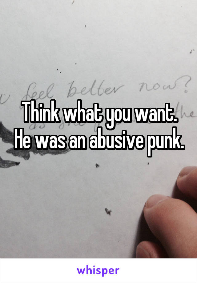 Think what you want. He was an abusive punk. 