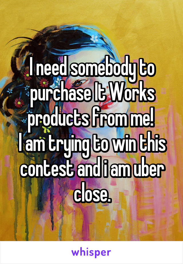 I need somebody to purchase It Works products from me! 
I am trying to win this contest and i am uber close.