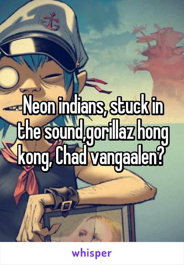 Neon indians, stuck in the sound,gorillaz hong kong, Chad vangaalen? 
