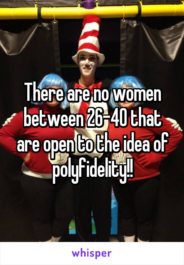 There are no women between 26-40 that are open to the idea of polyfidelity!!