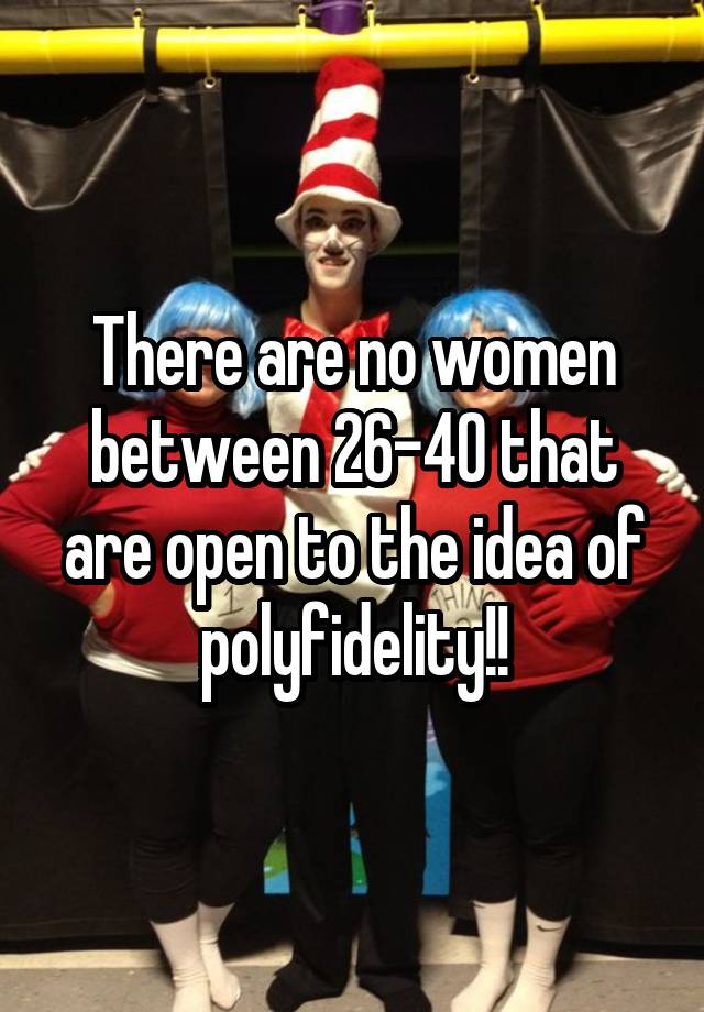 There are no women between 26-40 that are open to the idea of polyfidelity!!