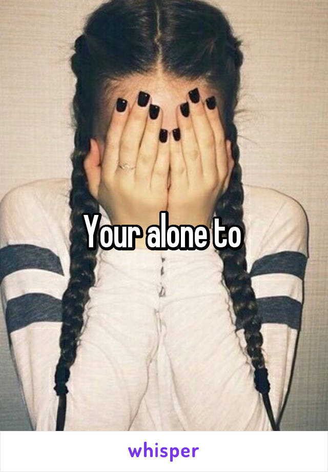 Your alone to 