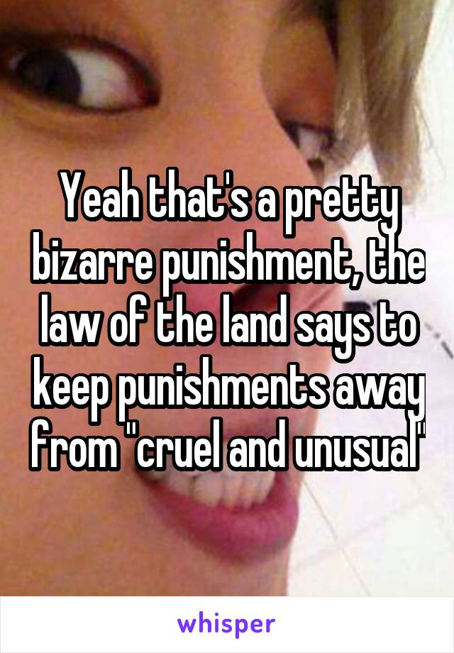 Yeah that's a pretty bizarre punishment, the law of the land says to keep punishments away from "cruel and unusual"