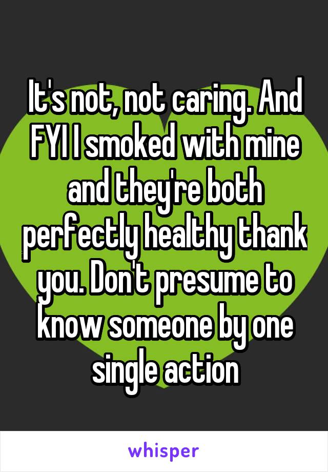 It's not, not caring. And FYI I smoked with mine and they're both perfectly healthy thank you. Don't presume to know someone by one single action