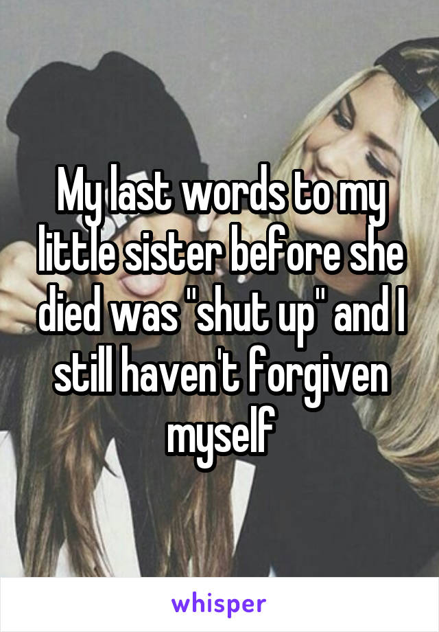 My last words to my little sister before she died was "shut up" and I still haven't forgiven myself