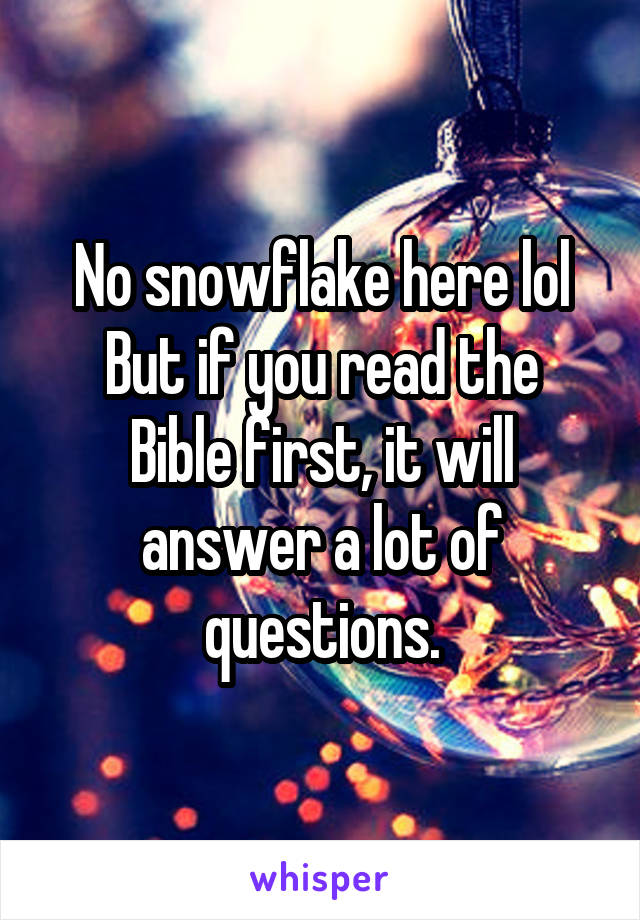 No snowflake here lol
But if you read the Bible first, it will answer a lot of questions.