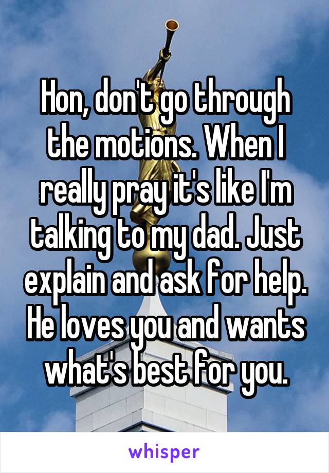 Hon, don't go through the motions. When I really pray it's like I'm talking to my dad. Just explain and ask for help. He loves you and wants what's best for you.