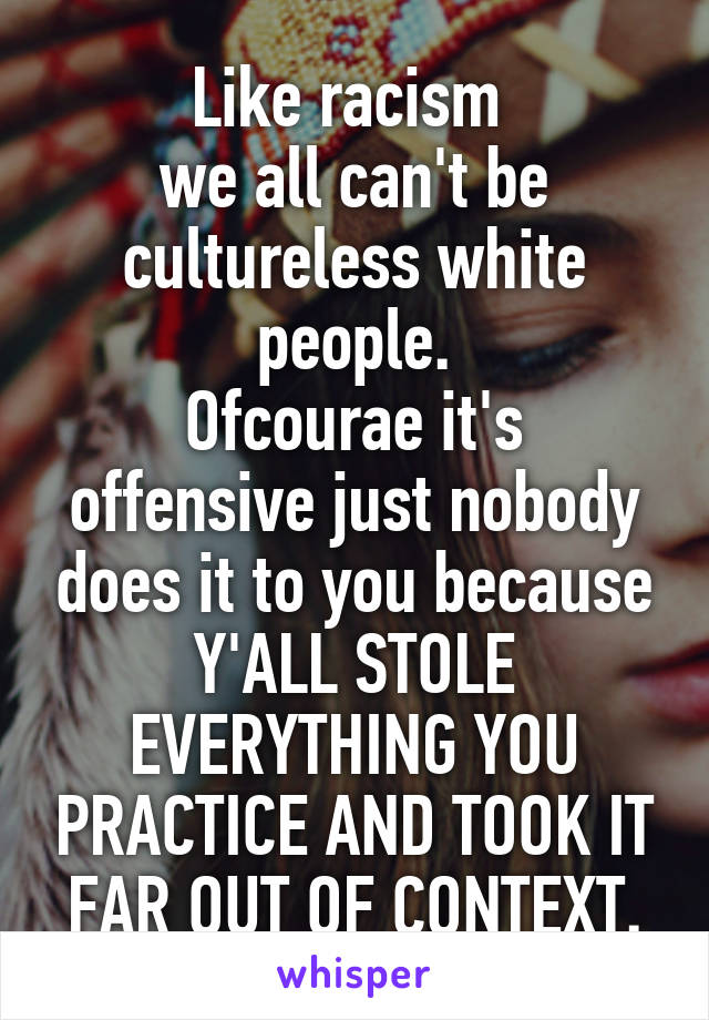 Like racism 
we all can't be cultureless white people.
Ofcourae it's offensive just nobody does it to you because Y'ALL STOLE EVERYTHING YOU PRACTICE AND TOOK IT FAR OUT OF CONTEXT.